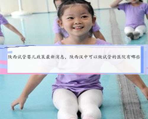 陕西试管婴儿政策最新消息，陕西汉中可以做试